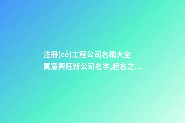 注冊(cè)工程公司名稱大全 寓意興旺新公司名字,起名之家